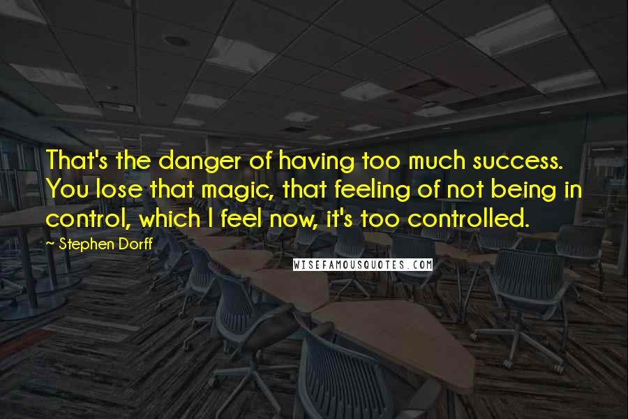 Stephen Dorff Quotes: That's the danger of having too much success. You lose that magic, that feeling of not being in control, which I feel now, it's too controlled.