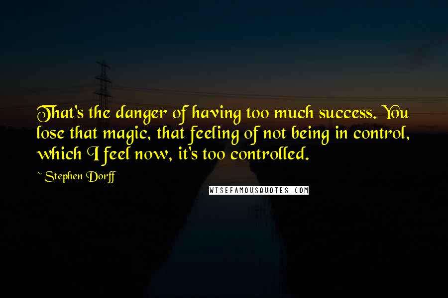 Stephen Dorff Quotes: That's the danger of having too much success. You lose that magic, that feeling of not being in control, which I feel now, it's too controlled.