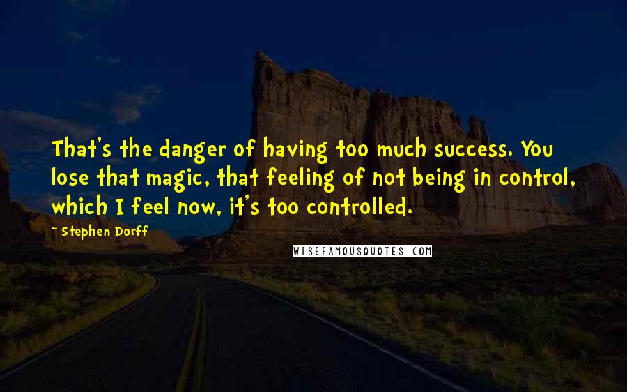 Stephen Dorff Quotes: That's the danger of having too much success. You lose that magic, that feeling of not being in control, which I feel now, it's too controlled.