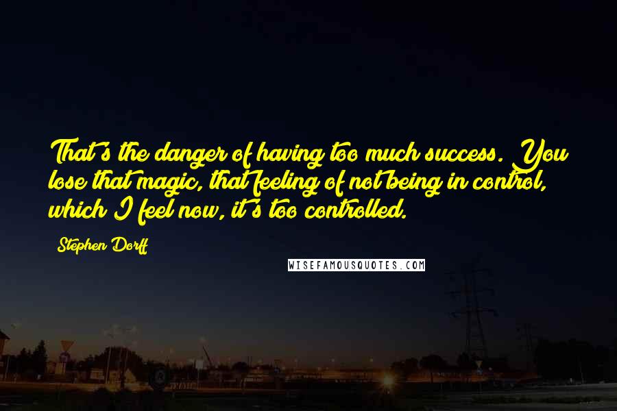 Stephen Dorff Quotes: That's the danger of having too much success. You lose that magic, that feeling of not being in control, which I feel now, it's too controlled.