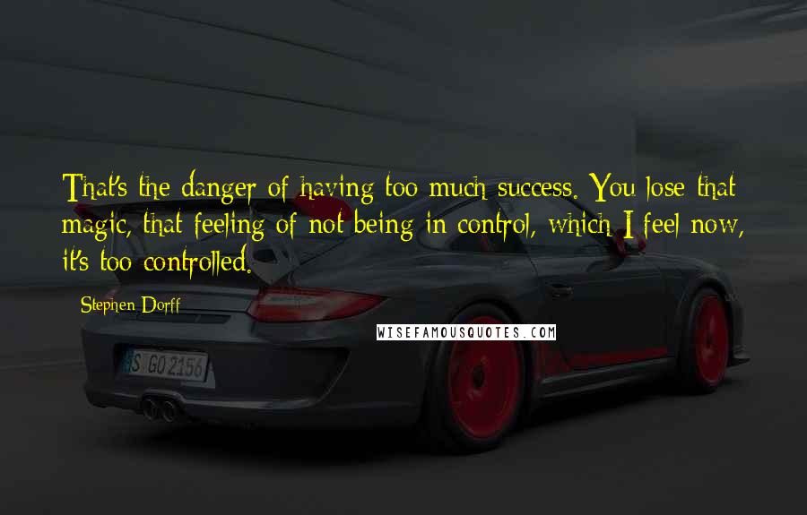 Stephen Dorff Quotes: That's the danger of having too much success. You lose that magic, that feeling of not being in control, which I feel now, it's too controlled.