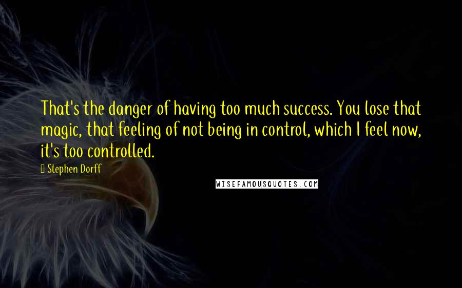 Stephen Dorff Quotes: That's the danger of having too much success. You lose that magic, that feeling of not being in control, which I feel now, it's too controlled.