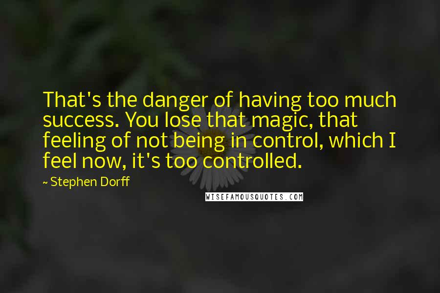 Stephen Dorff Quotes: That's the danger of having too much success. You lose that magic, that feeling of not being in control, which I feel now, it's too controlled.