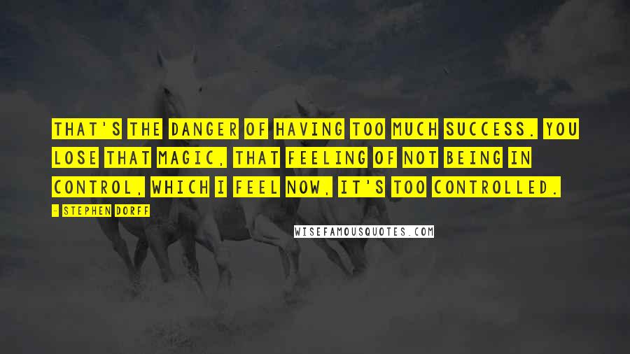 Stephen Dorff Quotes: That's the danger of having too much success. You lose that magic, that feeling of not being in control, which I feel now, it's too controlled.