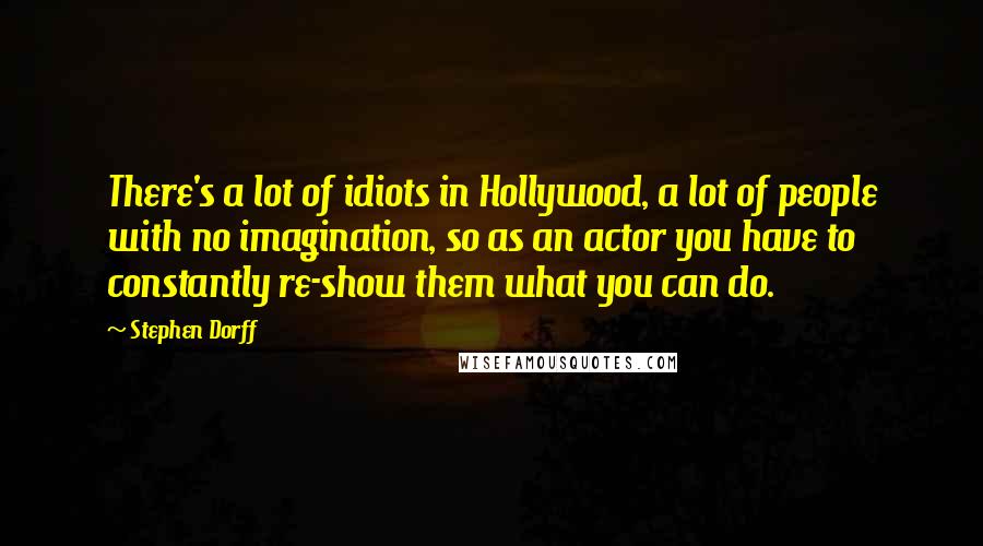 Stephen Dorff Quotes: There's a lot of idiots in Hollywood, a lot of people with no imagination, so as an actor you have to constantly re-show them what you can do.