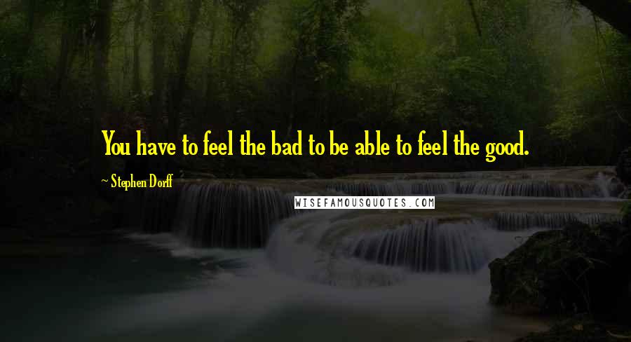 Stephen Dorff Quotes: You have to feel the bad to be able to feel the good.