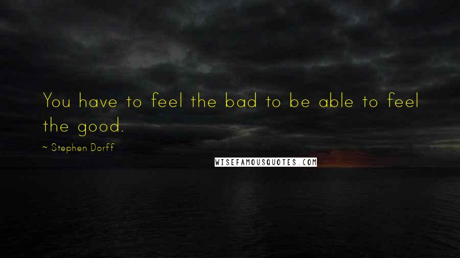 Stephen Dorff Quotes: You have to feel the bad to be able to feel the good.