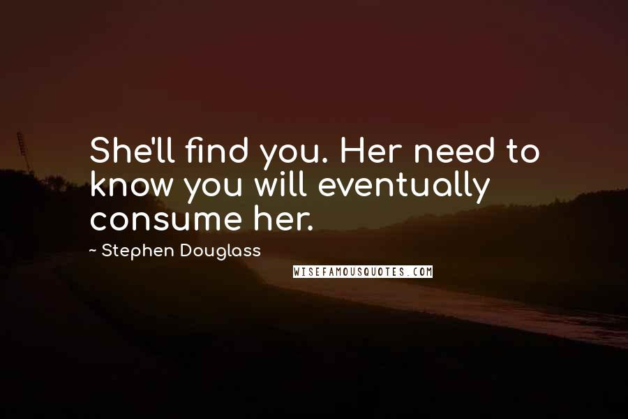 Stephen Douglass Quotes: She'll find you. Her need to know you will eventually consume her.