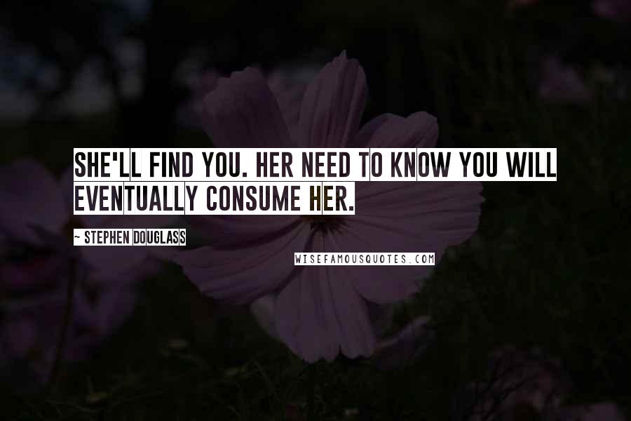 Stephen Douglass Quotes: She'll find you. Her need to know you will eventually consume her.