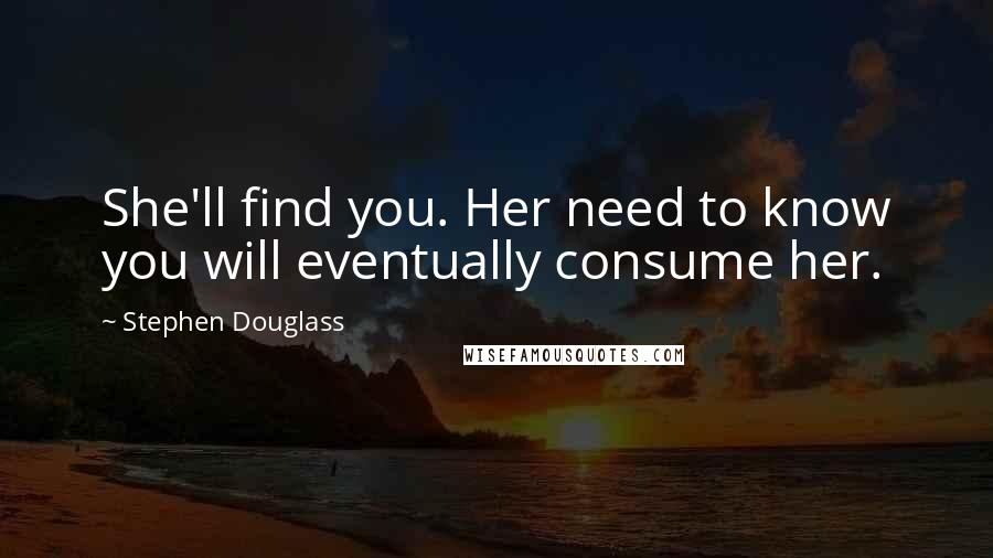 Stephen Douglass Quotes: She'll find you. Her need to know you will eventually consume her.