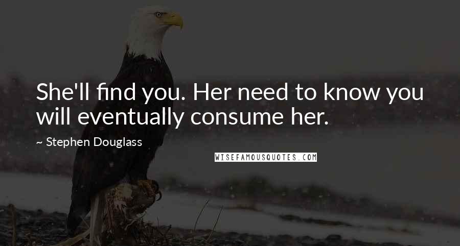 Stephen Douglass Quotes: She'll find you. Her need to know you will eventually consume her.