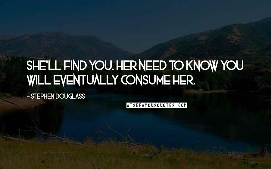 Stephen Douglass Quotes: She'll find you. Her need to know you will eventually consume her.