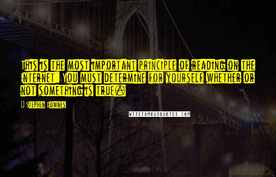 Stephen Downes Quotes: This is the most important principle of reading on the Internet: You must determine for yourself whether or not something is true.