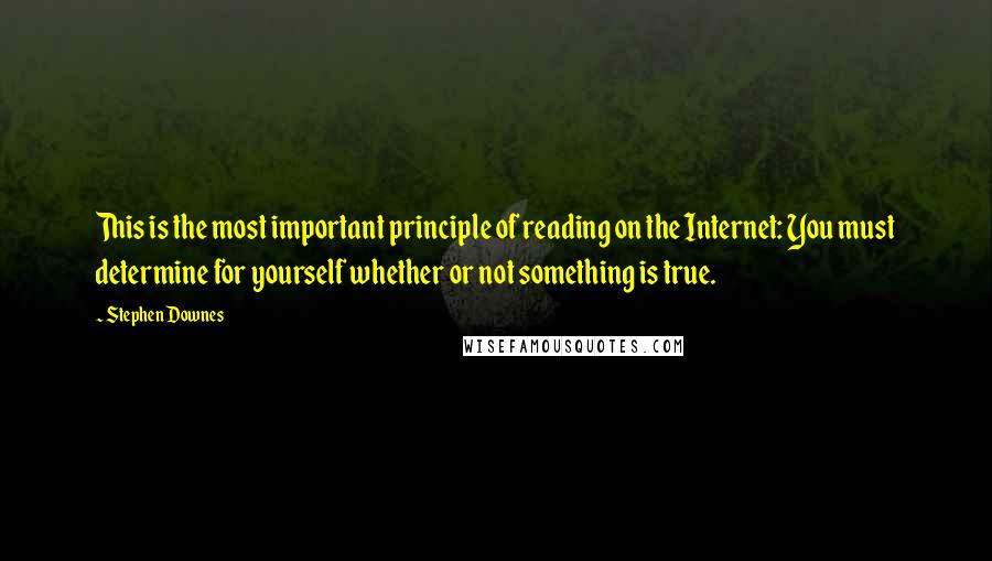 Stephen Downes Quotes: This is the most important principle of reading on the Internet: You must determine for yourself whether or not something is true.