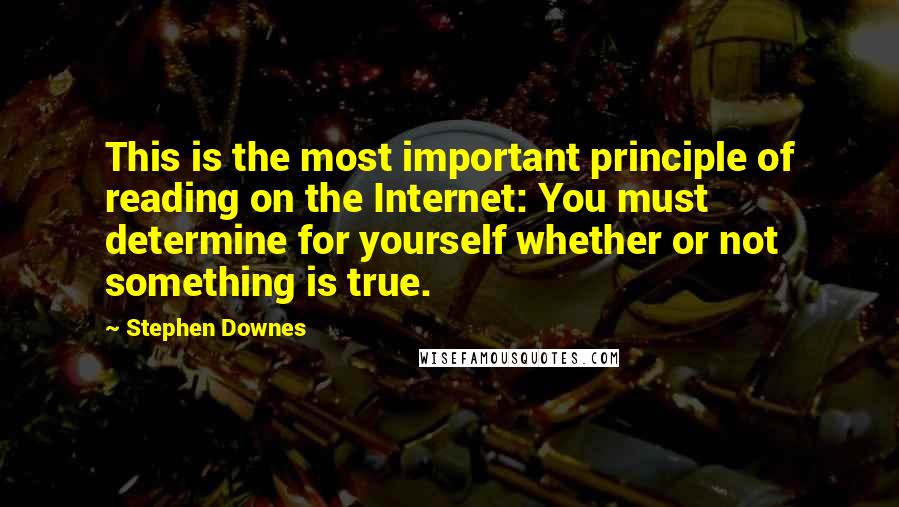 Stephen Downes Quotes: This is the most important principle of reading on the Internet: You must determine for yourself whether or not something is true.