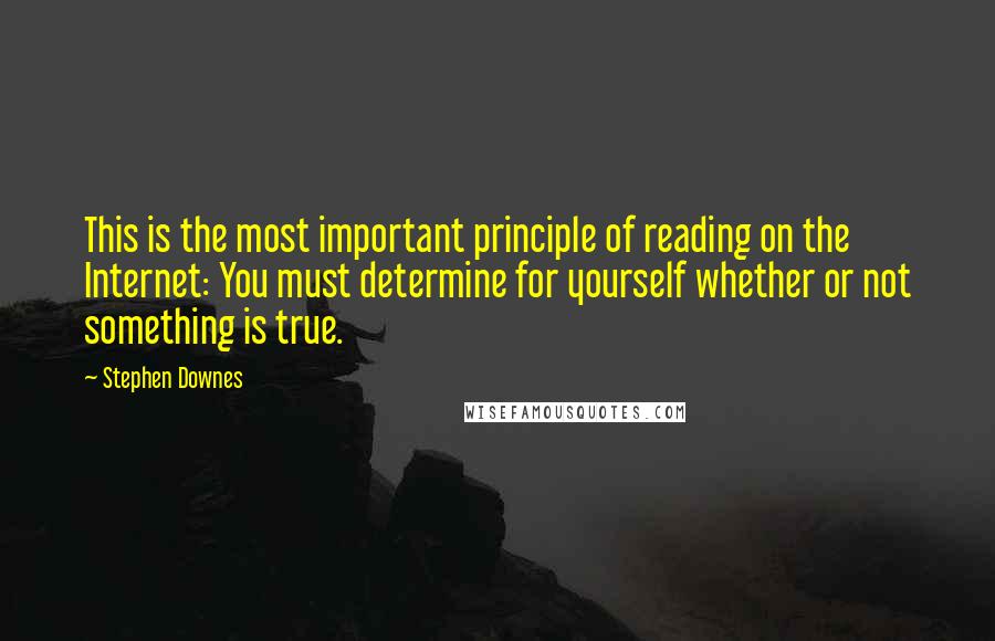 Stephen Downes Quotes: This is the most important principle of reading on the Internet: You must determine for yourself whether or not something is true.