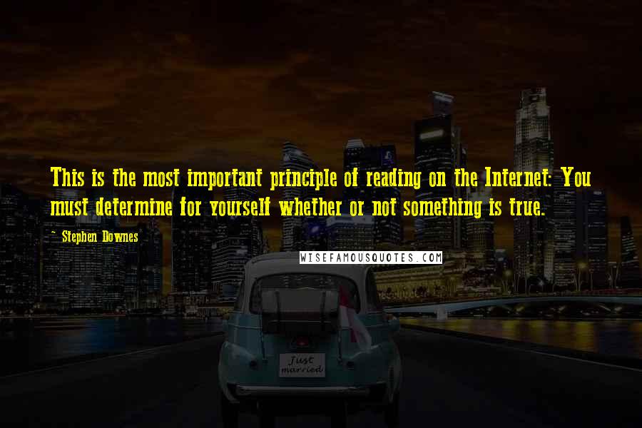 Stephen Downes Quotes: This is the most important principle of reading on the Internet: You must determine for yourself whether or not something is true.