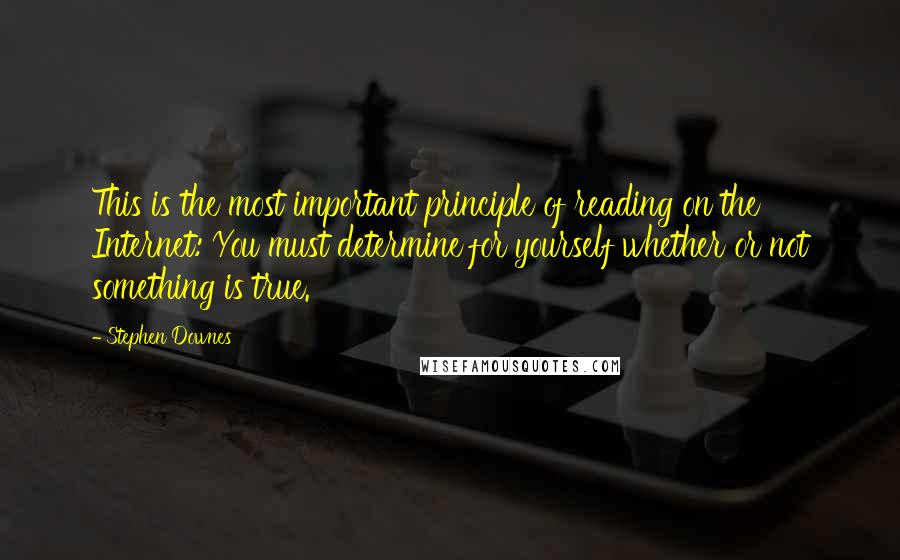 Stephen Downes Quotes: This is the most important principle of reading on the Internet: You must determine for yourself whether or not something is true.