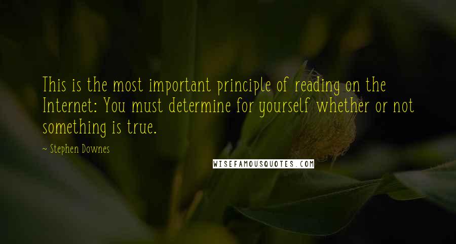 Stephen Downes Quotes: This is the most important principle of reading on the Internet: You must determine for yourself whether or not something is true.