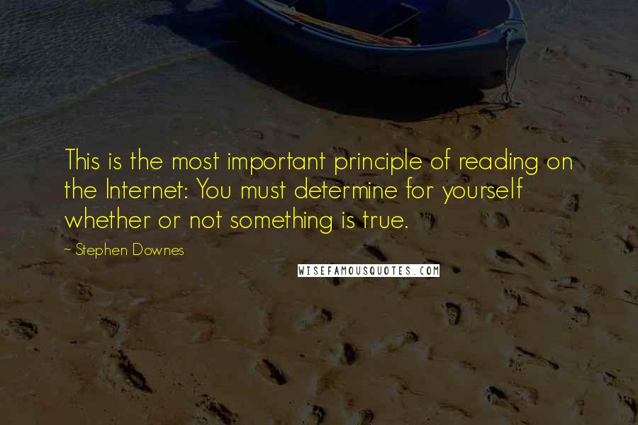 Stephen Downes Quotes: This is the most important principle of reading on the Internet: You must determine for yourself whether or not something is true.