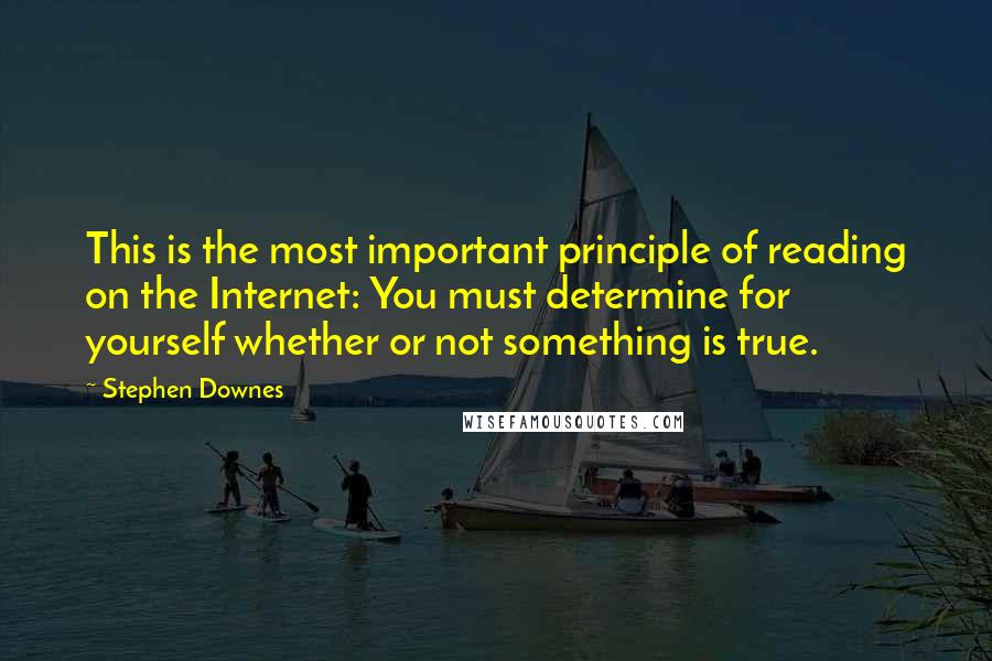 Stephen Downes Quotes: This is the most important principle of reading on the Internet: You must determine for yourself whether or not something is true.