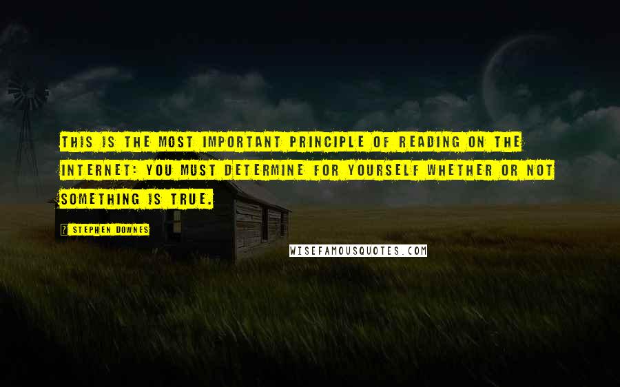 Stephen Downes Quotes: This is the most important principle of reading on the Internet: You must determine for yourself whether or not something is true.