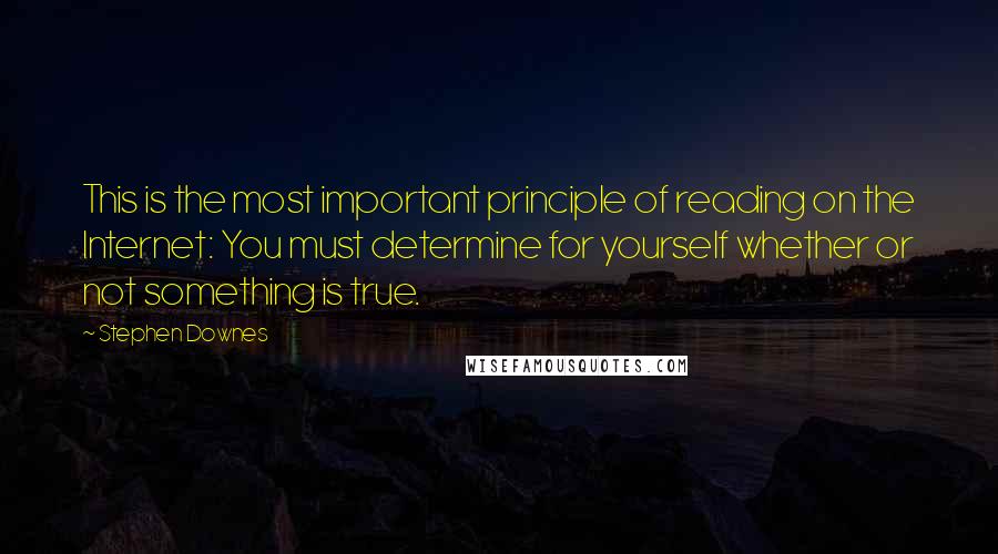 Stephen Downes Quotes: This is the most important principle of reading on the Internet: You must determine for yourself whether or not something is true.