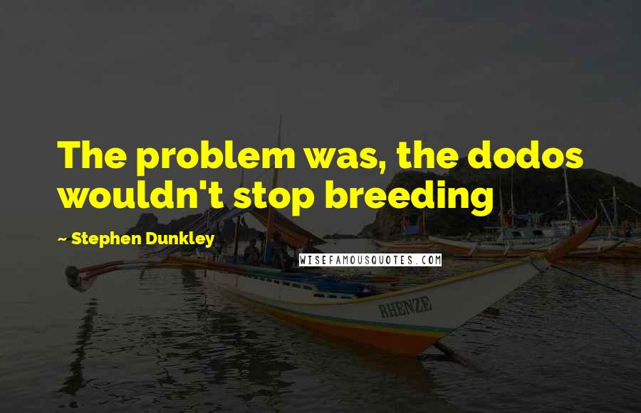 Stephen Dunkley Quotes: The problem was, the dodos wouldn't stop breeding