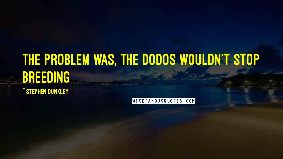 Stephen Dunkley Quotes: The problem was, the dodos wouldn't stop breeding