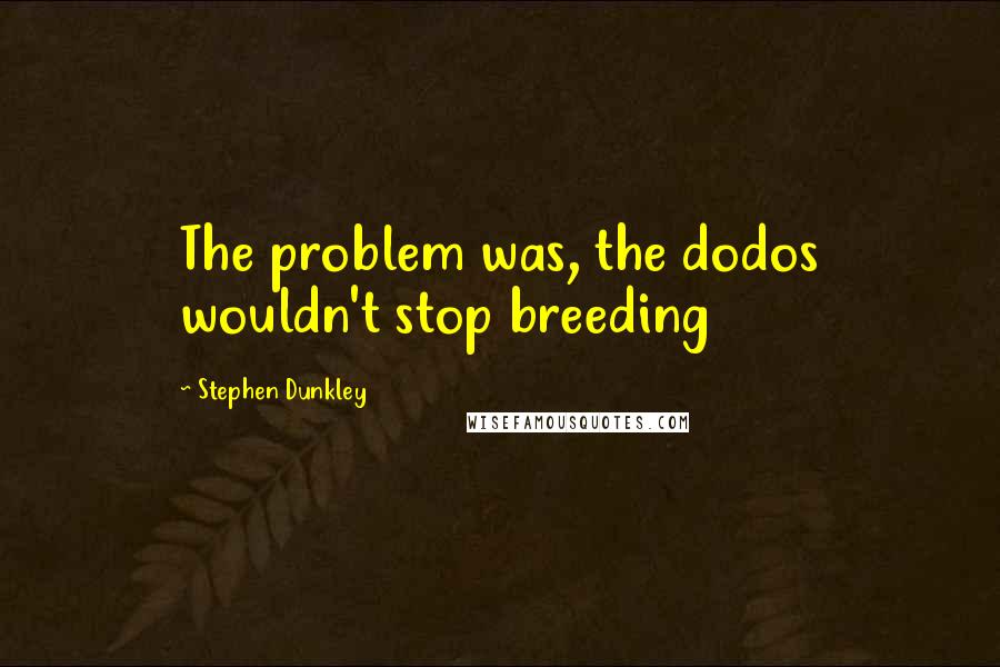 Stephen Dunkley Quotes: The problem was, the dodos wouldn't stop breeding