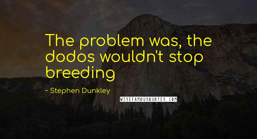 Stephen Dunkley Quotes: The problem was, the dodos wouldn't stop breeding