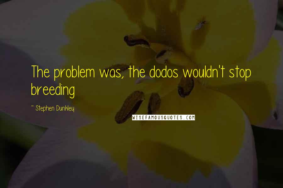 Stephen Dunkley Quotes: The problem was, the dodos wouldn't stop breeding