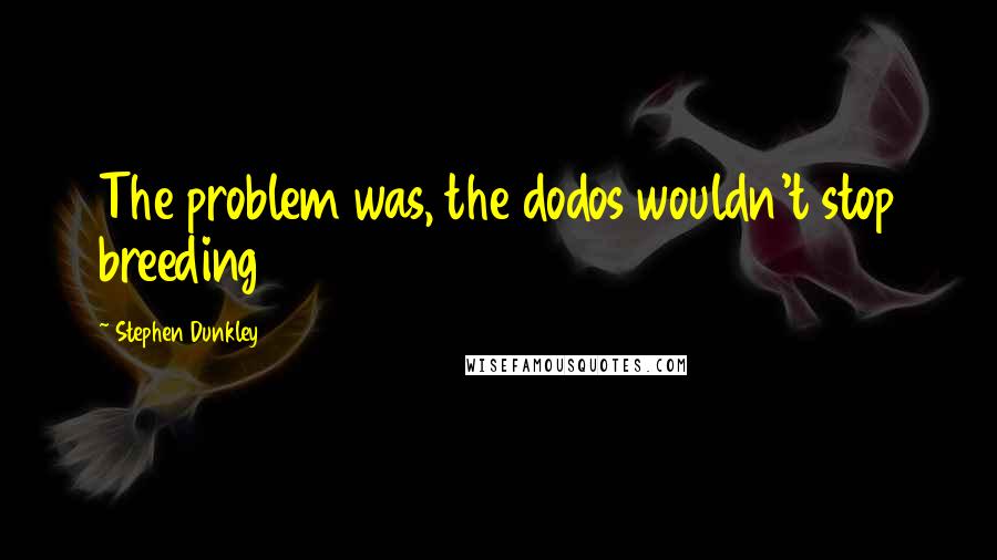 Stephen Dunkley Quotes: The problem was, the dodos wouldn't stop breeding