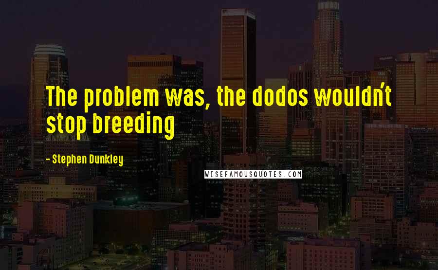 Stephen Dunkley Quotes: The problem was, the dodos wouldn't stop breeding
