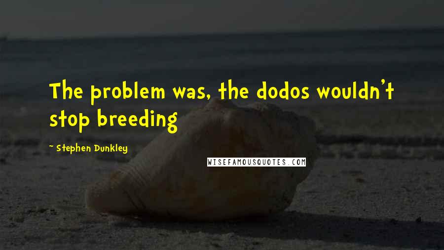 Stephen Dunkley Quotes: The problem was, the dodos wouldn't stop breeding