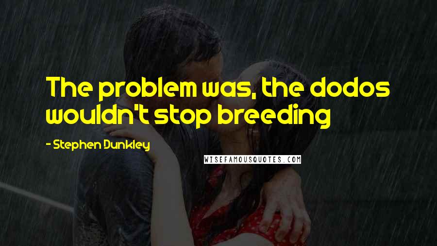 Stephen Dunkley Quotes: The problem was, the dodos wouldn't stop breeding