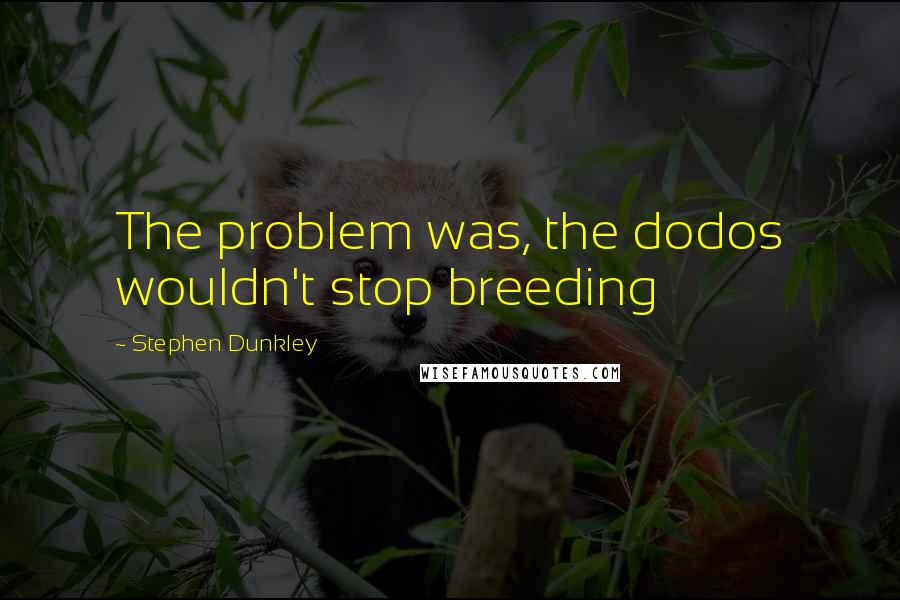 Stephen Dunkley Quotes: The problem was, the dodos wouldn't stop breeding