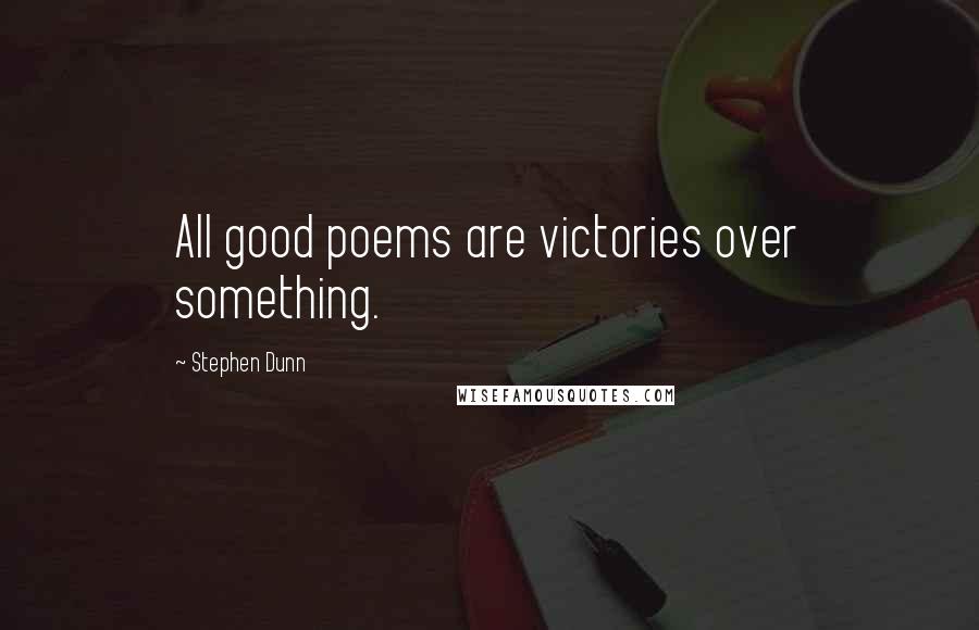 Stephen Dunn Quotes: All good poems are victories over something.