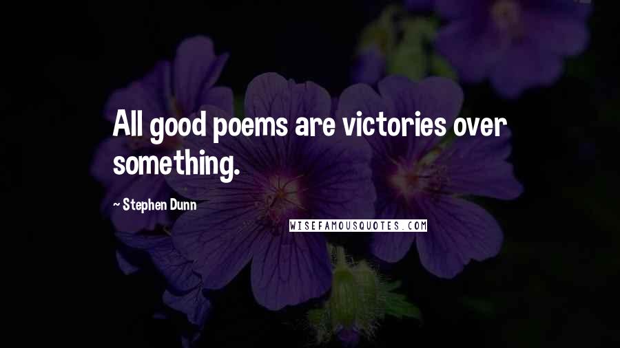 Stephen Dunn Quotes: All good poems are victories over something.