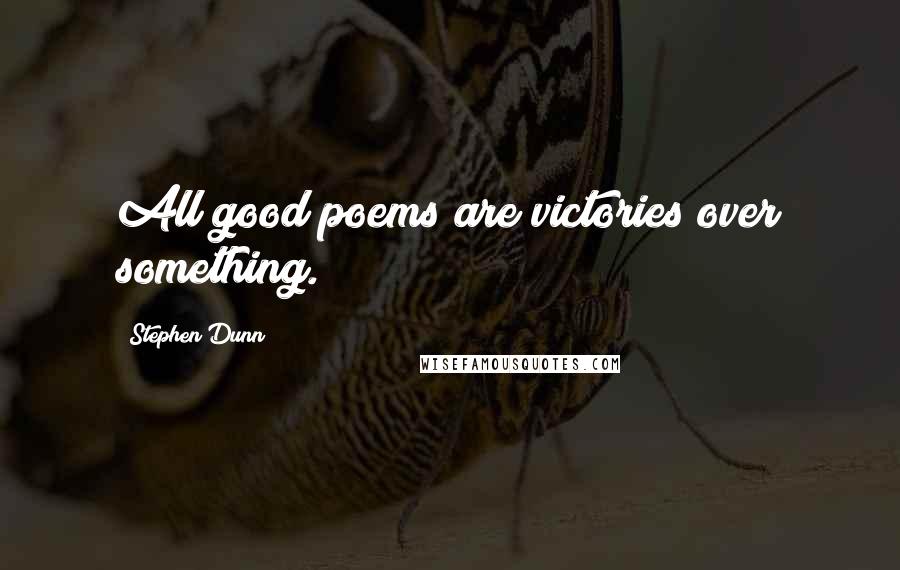 Stephen Dunn Quotes: All good poems are victories over something.