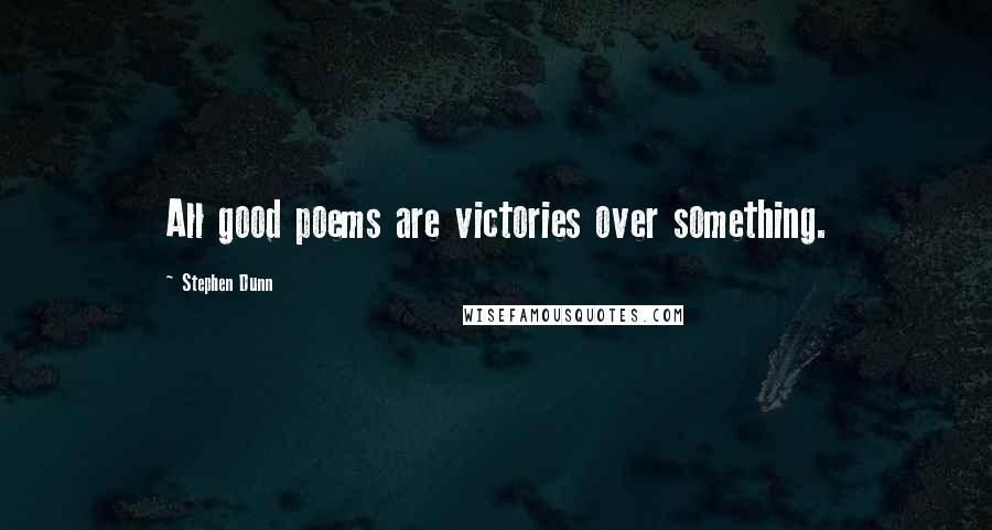 Stephen Dunn Quotes: All good poems are victories over something.