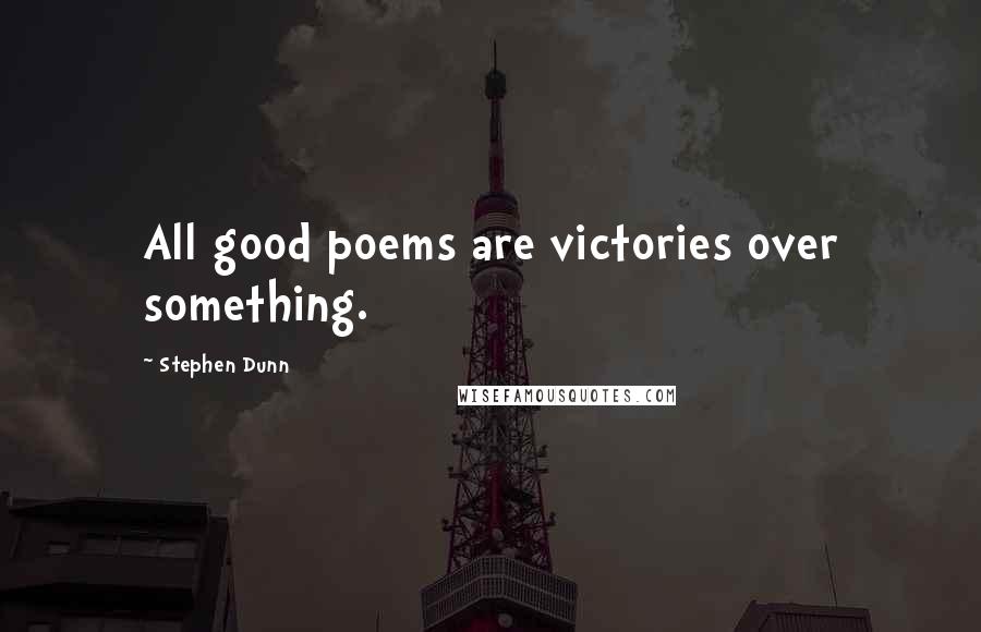 Stephen Dunn Quotes: All good poems are victories over something.