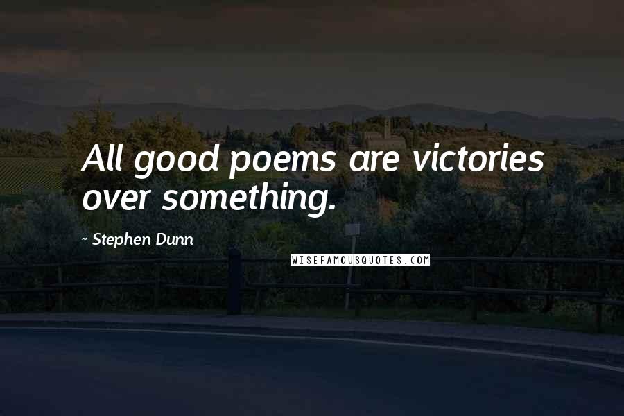 Stephen Dunn Quotes: All good poems are victories over something.