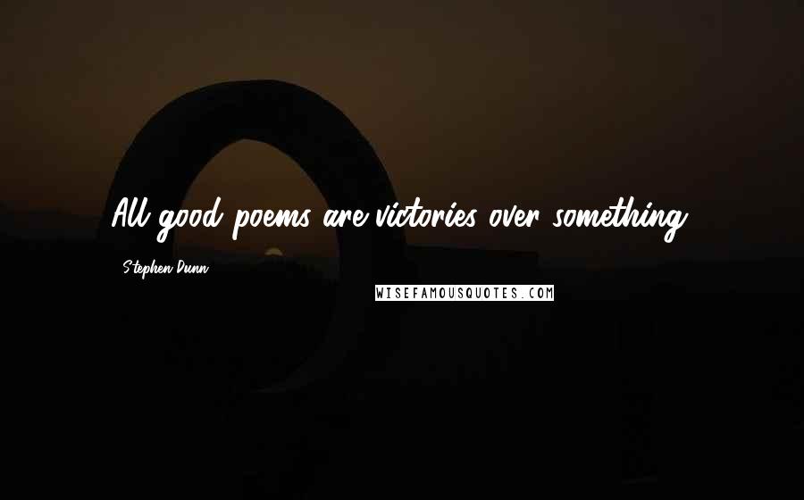 Stephen Dunn Quotes: All good poems are victories over something.