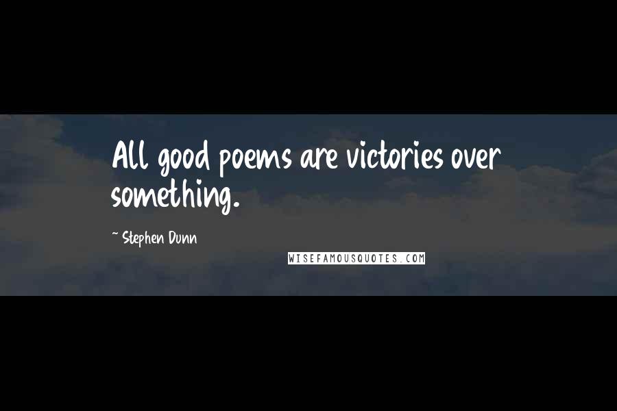 Stephen Dunn Quotes: All good poems are victories over something.