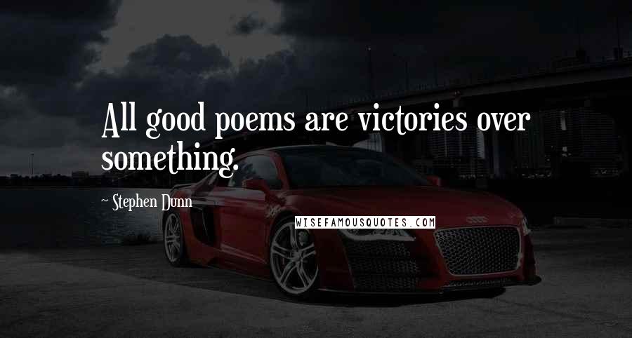 Stephen Dunn Quotes: All good poems are victories over something.