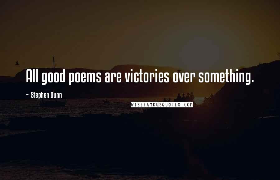 Stephen Dunn Quotes: All good poems are victories over something.