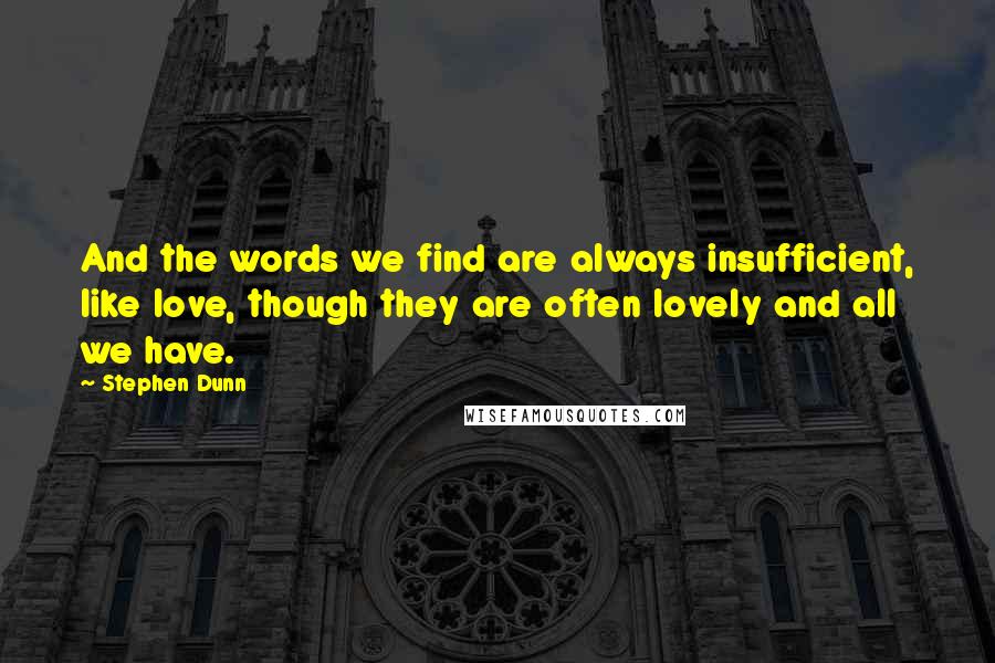 Stephen Dunn Quotes: And the words we find are always insufficient, like love, though they are often lovely and all we have.