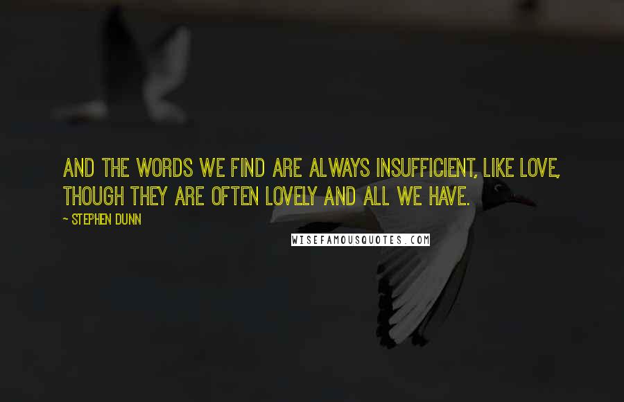 Stephen Dunn Quotes: And the words we find are always insufficient, like love, though they are often lovely and all we have.