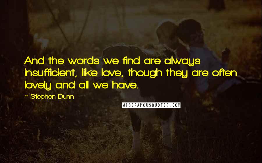 Stephen Dunn Quotes: And the words we find are always insufficient, like love, though they are often lovely and all we have.